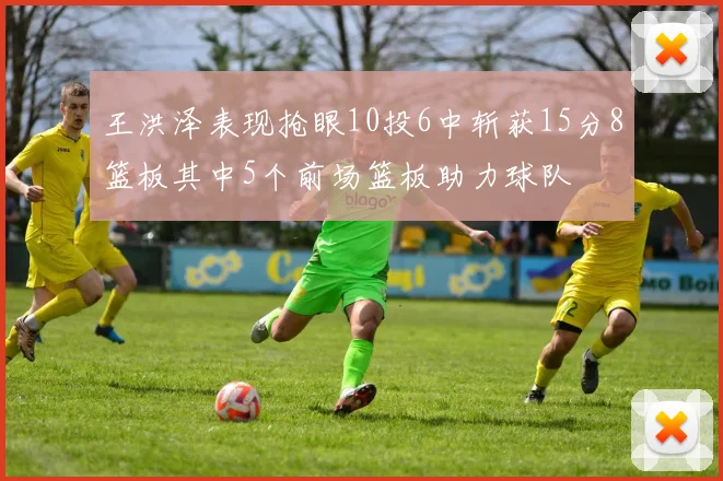 王洪泽表现抢眼10投6中斩获15分8篮板其中5个前场篮板助力球队