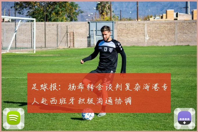 足球报：杨希转会谈判复杂海港专人赴西班牙积极沟通协调