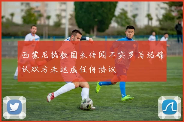 西蒙尼执教国米传闻不实罗马诺确认双方未达成任何协议