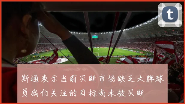 斯通表示当前买断市场缺乏大牌球员我们关注的目标尚未被买断