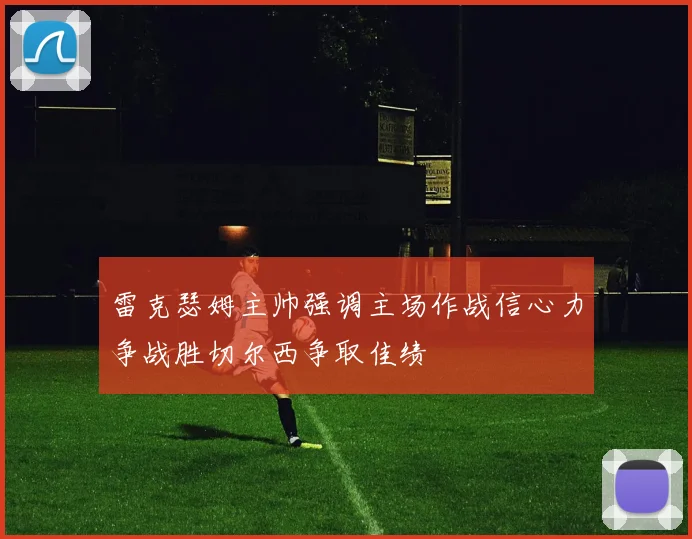 雷克瑟姆主帅强调主场作战信心力争战胜切尔西争取佳绩