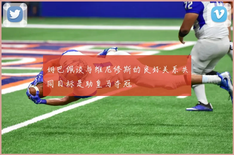 姆巴佩谈与维尼修斯的良好关系共同目标是助皇马夺冠