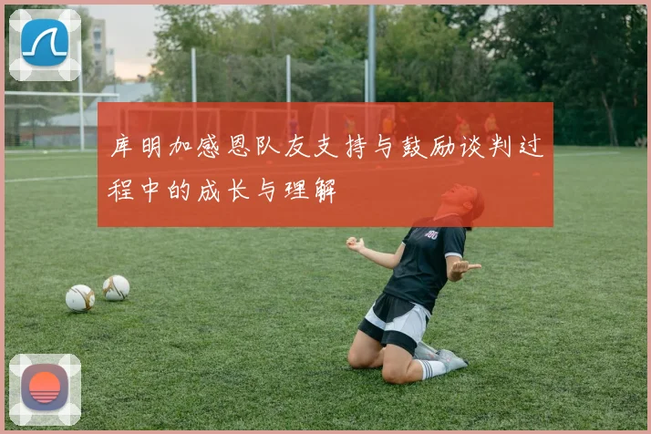 库明加感恩队友支持与鼓励谈判过程中的成长与理解