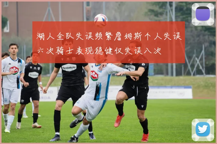 湖人全队失误频繁詹姆斯个人失误六次骑士表现稳健仅失误八次