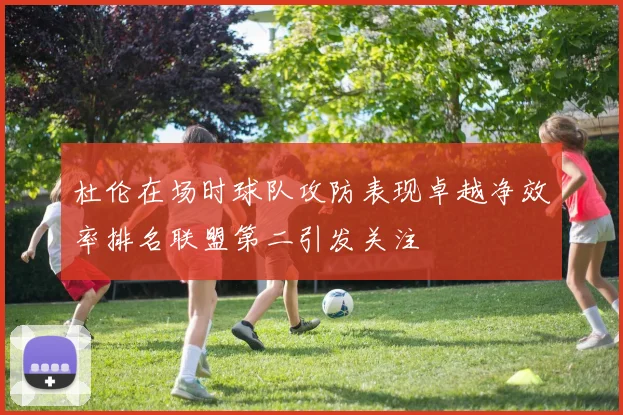 杜伦在场时球队攻防表现卓越净效率排名联盟第二引发关注