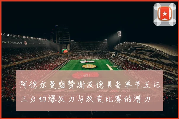 阿德尔曼盛赞谢泼德具备单节五记三分的爆发力与改变比赛的潜力