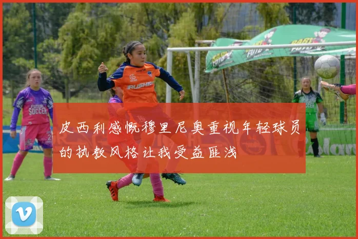 皮西利感慨穆里尼奥重视年轻球员的执教风格让我受益匪浅