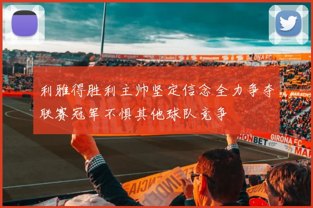 利雅得胜利主帅坚定信念全力争夺联赛冠军不惧其他球队竞争