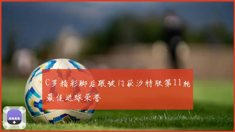 C罗精彩脚后跟破门获沙特联第11轮最佳进球荣誉