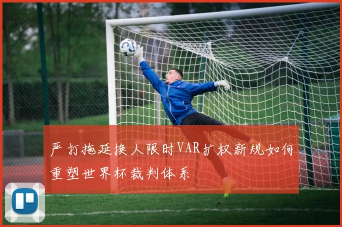 严打拖延换人限时VAR扩权新规如何重塑世界杯裁判体系