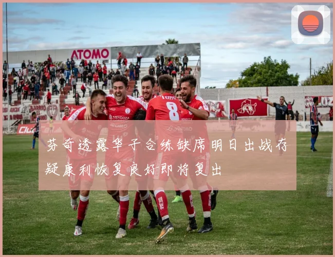 芬奇透露华子合练缺席明日出战存疑康利恢复良好即将复出