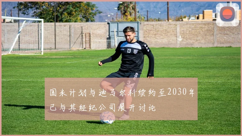 国米计划与迪马尔科续约至2030年已与其经纪公司展开讨论