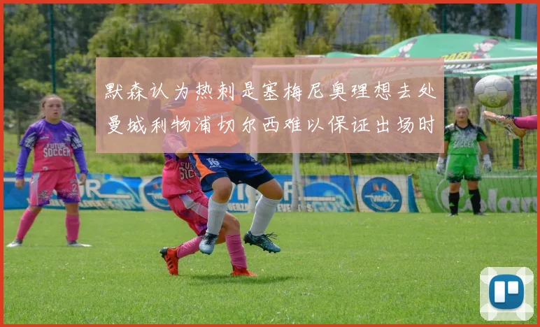 默森认为热刺是塞梅尼奥理想去处曼城利物浦切尔西难以保证出场时间
