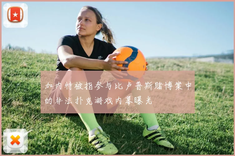 加内特被指参与比卢普斯赌博案中的非法扑克游戏内幕曝光