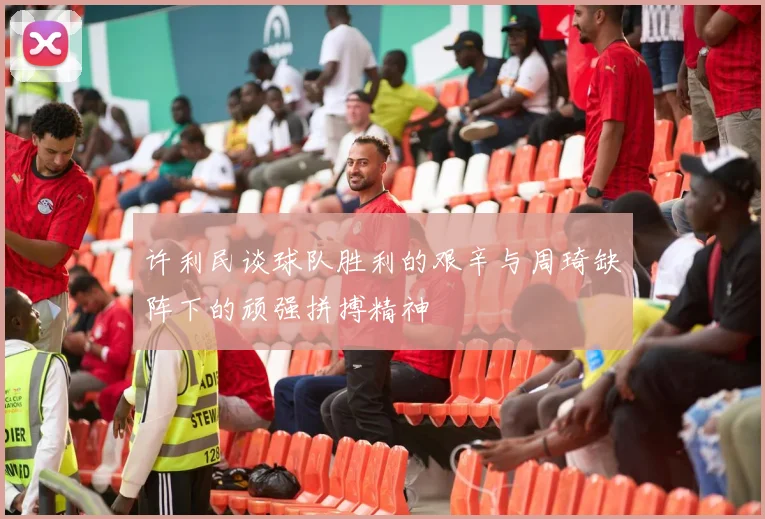 许利民谈球队胜利的艰辛与周琦缺阵下的顽强拼搏精神