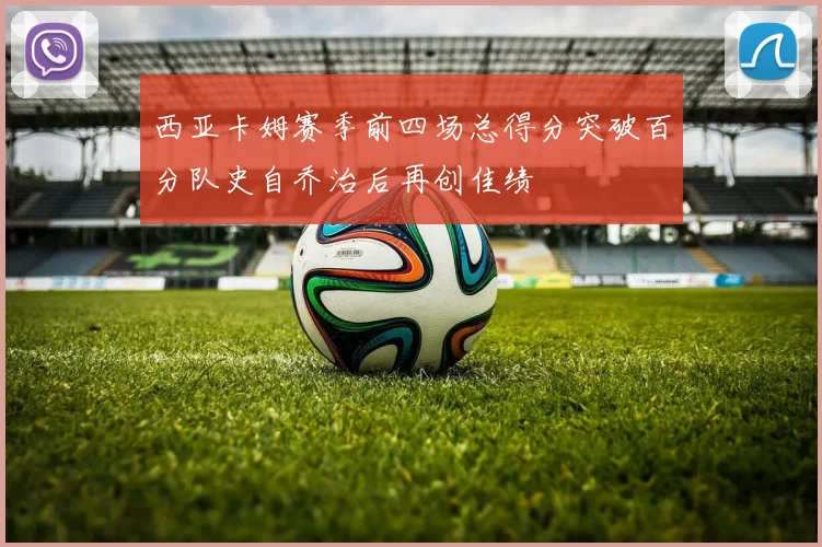 西亚卡姆赛季前四场总得分突破百分队史自乔治后再创佳绩