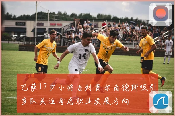 巴萨17岁小将吉列费尔南德斯吸引多队关注考虑职业发展方向