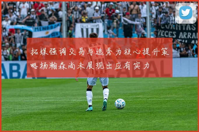 拓媒强调交易与选秀为核心提升策略杨瀚森尚未展现出应有实力