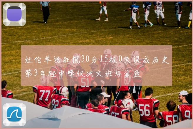 杜伦单场狂揽30分15板0失误成历史第3年轻中锋仅次文班与鲨鱼
