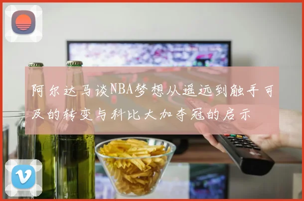 阿尔达马谈NBA梦想从遥远到触手可及的转变与科比大加夺冠的启示