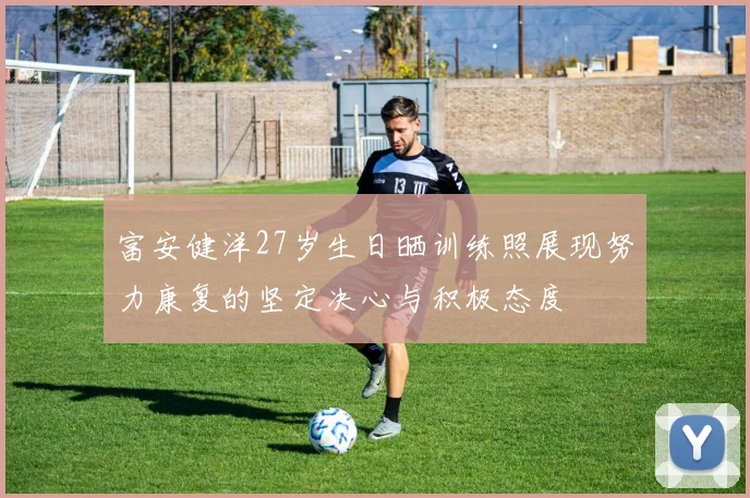 富安健洋27岁生日晒训练照展现努力康复的坚定决心与积极态度