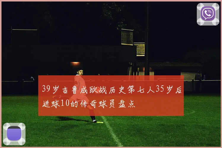 39岁吉鲁成欧战历史第七人35岁后进球10的传奇球员盘点