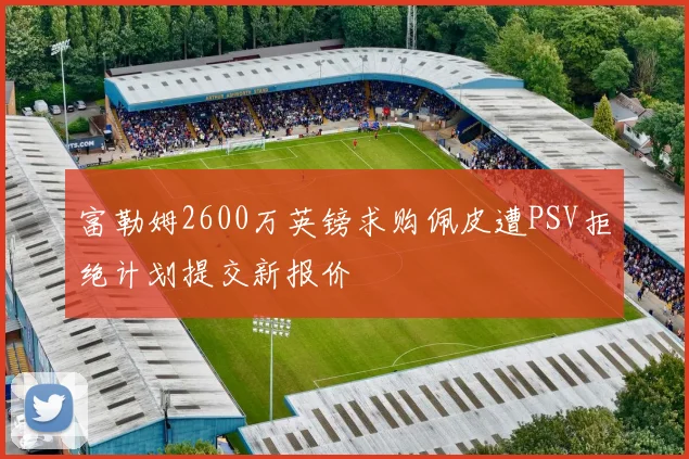 富勒姆2600万英镑求购佩皮遭PSV拒绝计划提交新报价