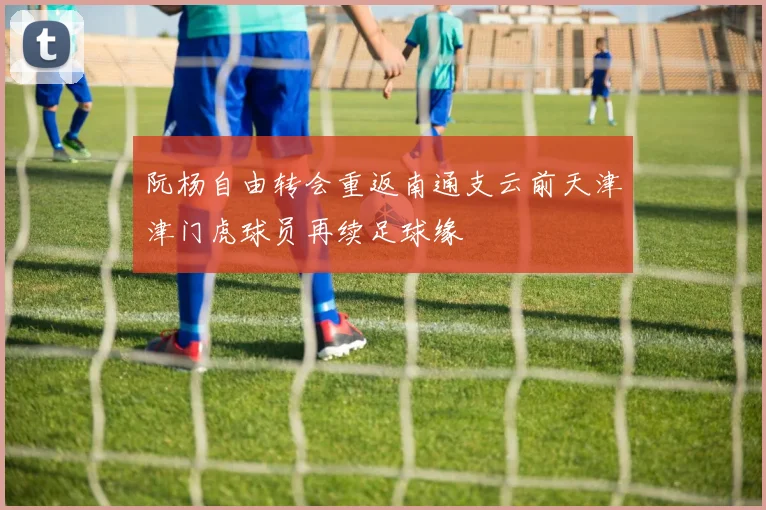 阮杨自由转会重返南通支云前天津津门虎球员再续足球缘