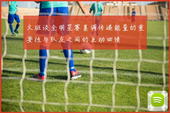 文班谈全明星赛基调传递能量的重要性与队友之间的互动回馈