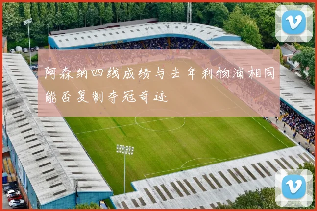 阿森纳四线成绩与去年利物浦相同能否复制夺冠奇迹
