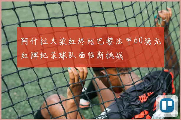 阿什拉夫染红终结巴黎法甲60场无红牌纪录球队面临新挑战