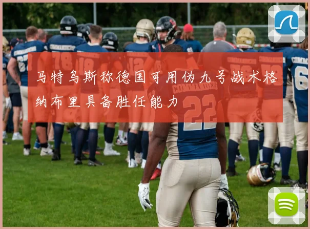 马特乌斯称德国可用伪九号战术格纳布里具备胜任能力