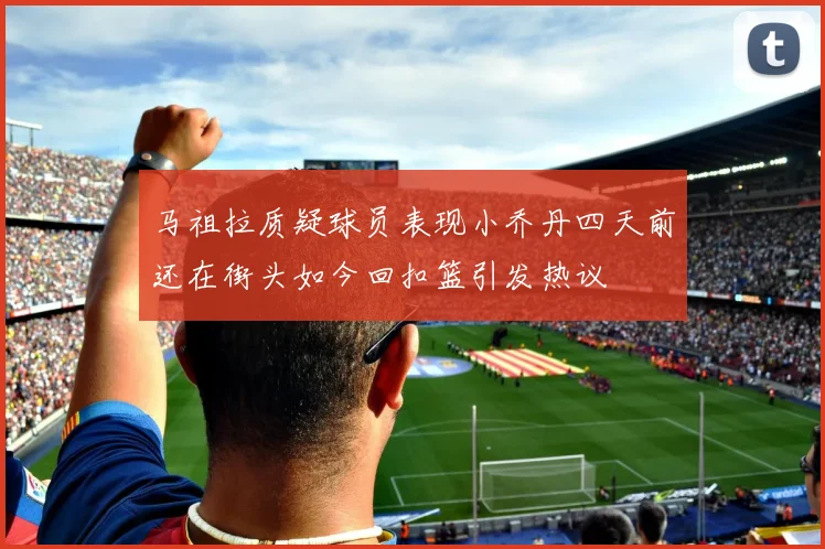 马祖拉质疑球员表现小乔丹四天前还在街头如今回扣篮引发热议