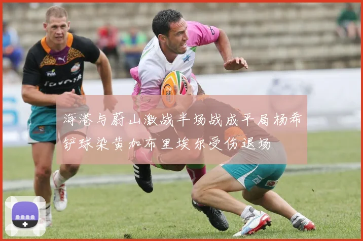 海港与蔚山激战半场战成平局杨希铲球染黄加布里埃尔受伤退场