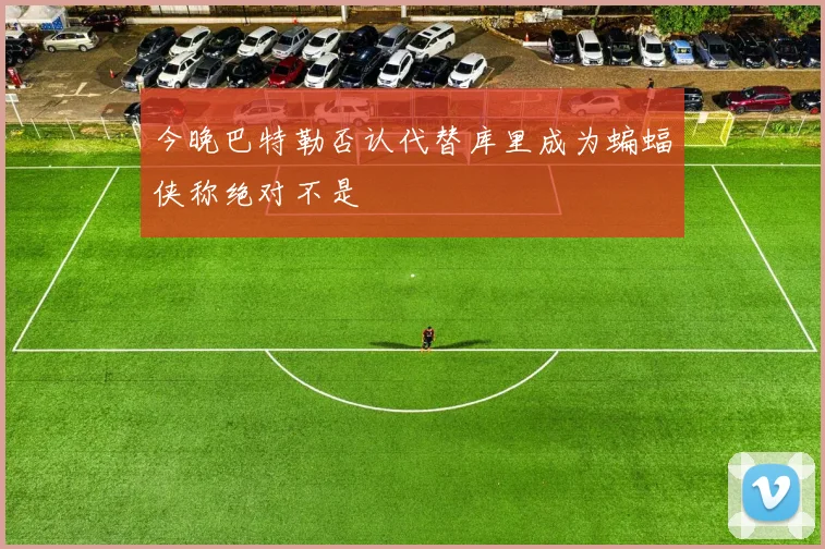 今晚巴特勒否认代替库里成为蝙蝠侠称绝对不是